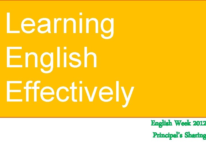 Learning English Effectively English Week 2012 Principal’s Sharing 