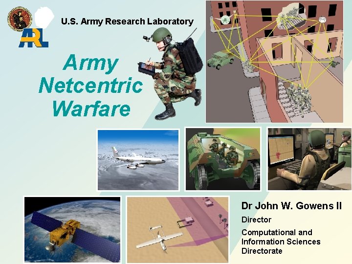 U. S. Army Research Laboratory Army Netcentric Warfare Dr John W. Gowens II Director