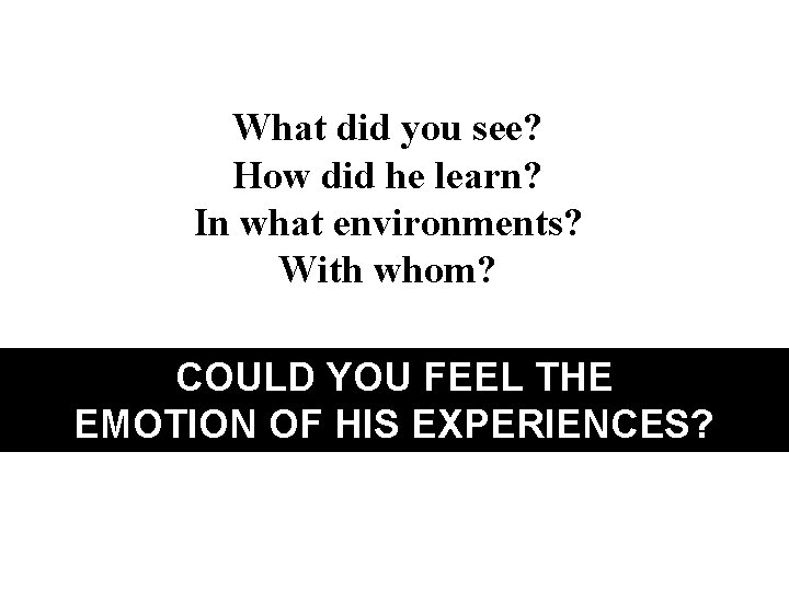 What did you see? How did he learn? In what environments? With whom? COULD
