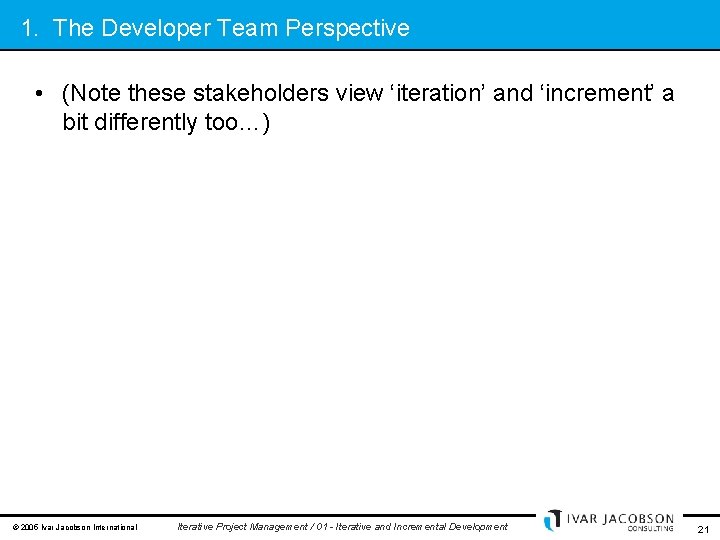 1. The Developer Team Perspective • (Note these stakeholders view ‘iteration’ and ‘increment’ a