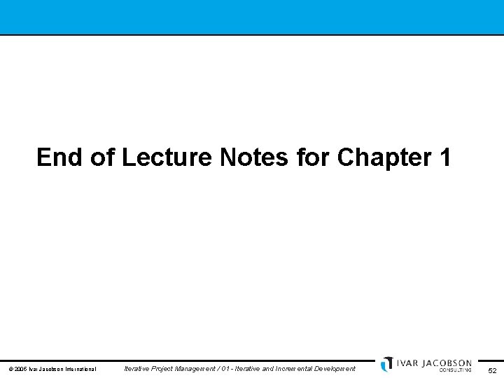 End of Lecture Notes for Chapter 1 © 2005 Ivar Jacobson International Iterative Project