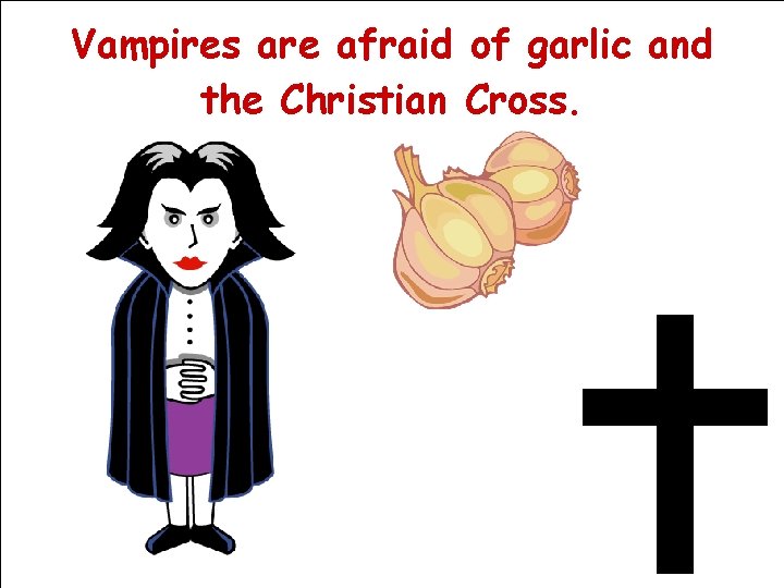 Vampires are afraid of garlic and the Christian Cross. 