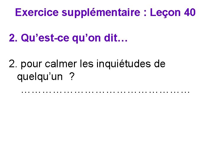 Exercice supplémentaire : Leçon 40 2. Qu’est-ce qu’on dit… 2. pour calmer les inquiétudes