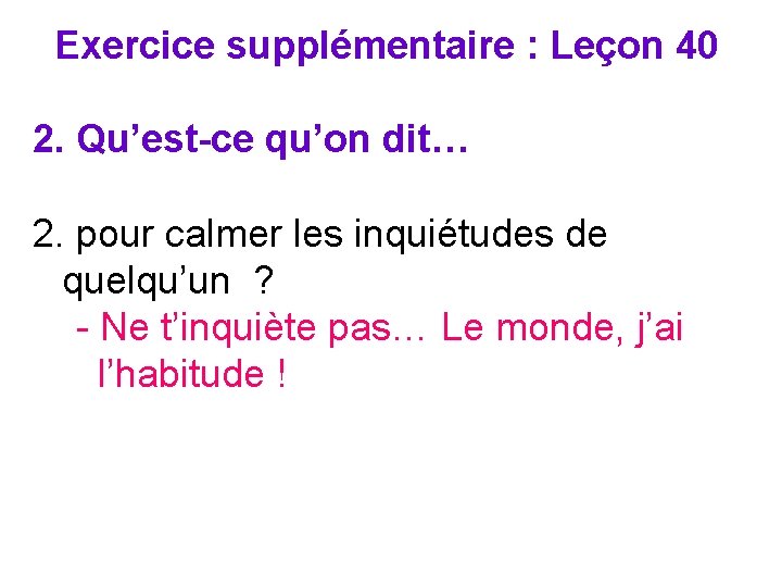Exercice supplémentaire : Leçon 40 2. Qu’est-ce qu’on dit… 2. pour calmer les inquiétudes