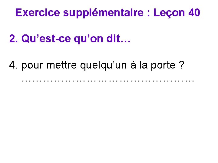 Exercice supplémentaire : Leçon 40 2. Qu’est-ce qu’on dit… 4. pour mettre quelqu’un à