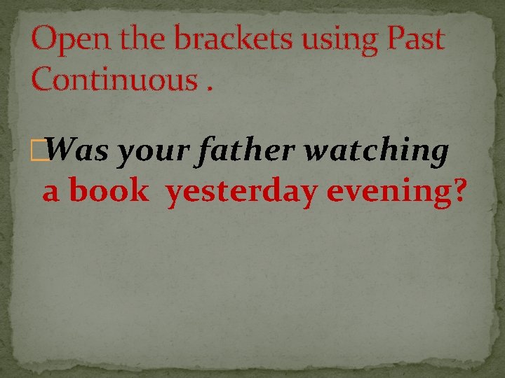 Open the brackets using Past Continuous. �Was your father watching a book yesterday evening?