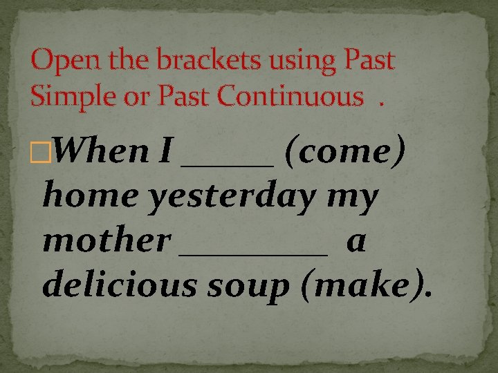 Open the brackets using Past Simple or Past Continuous. �When I _____ (come) home