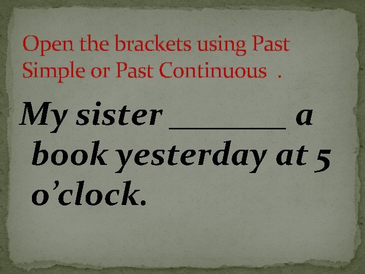 Open the brackets using Past Simple or Past Continuous. My sister _______ a book