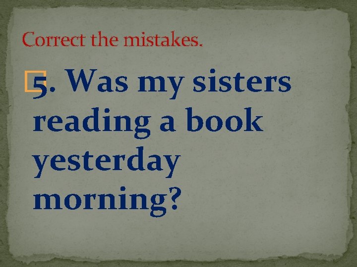 Correct the mistakes. � 5. Was my sisters reading a book yesterday morning? 