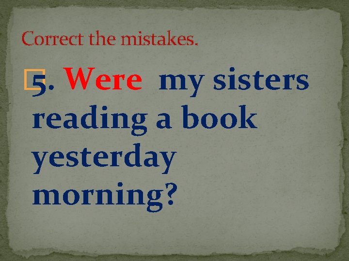 Correct the mistakes. � 5. Were my sisters reading a book yesterday morning? 