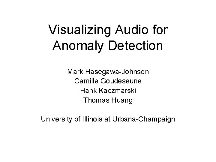 Visualizing Audio for Anomaly Detection Mark Hasegawa-Johnson Camille Goudeseune Hank Kaczmarski Thomas Huang University