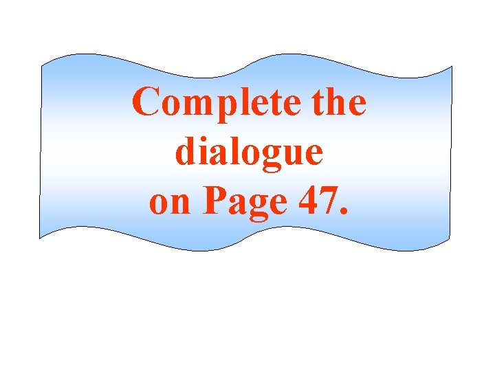 Complete the dialogue on Page 47. 