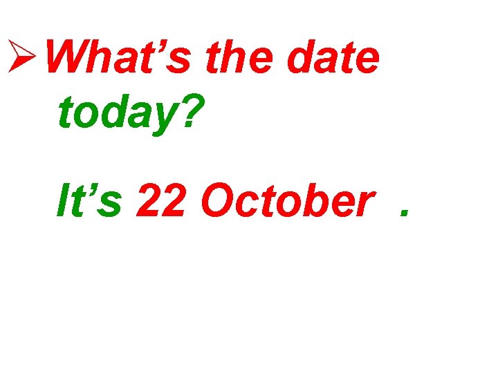 ØWhat’s the date today? It’s 22 October. 