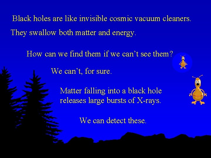 Black holes are like invisible cosmic vacuum cleaners. They swallow both matter and energy.