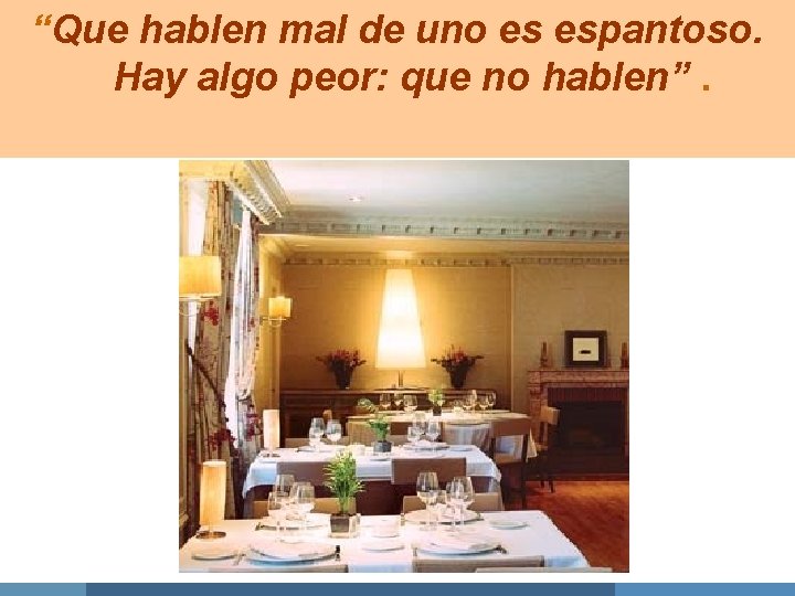 “Que hablen mal de uno es espantoso. Hay algo peor: que no hablen”. 