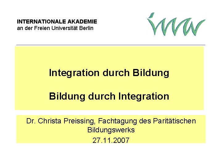 INTERNATIONALE AKADEMIE an der Freien Universität Berlin Integration durch Bildung durch Integration Dr. Christa