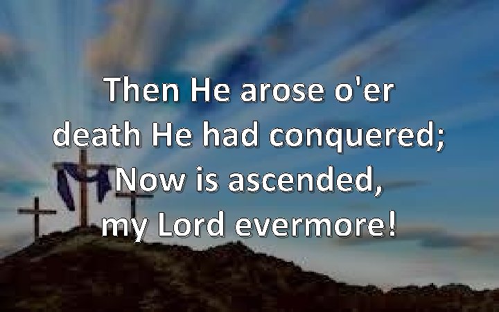 Then He arose o'er death He had conquered; Now is ascended, my Lord evermore!