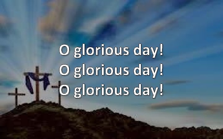 O glorious day! 