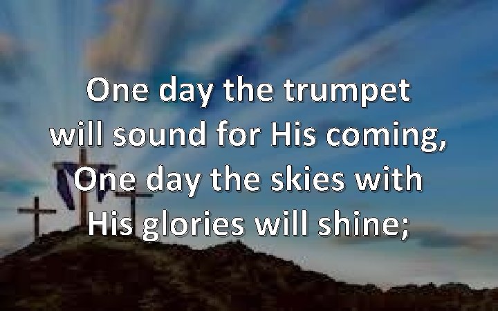 One day the trumpet will sound for His coming, One day the skies with