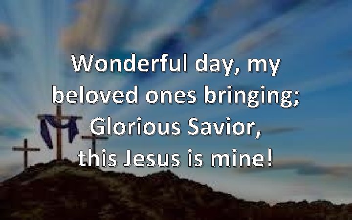 Wonderful day, my beloved ones bringing; Glorious Savior, this Jesus is mine! 