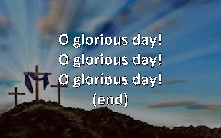 O glorious day! (end) 