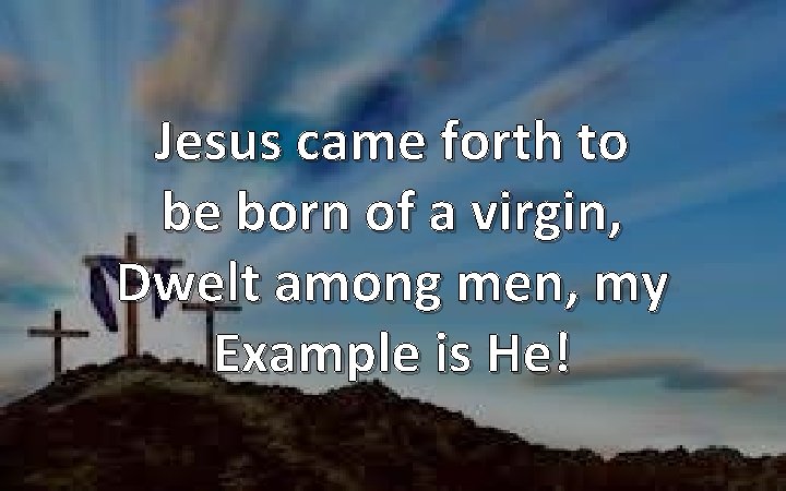 Jesus came forth to be born of a virgin, Dwelt among men, my Example