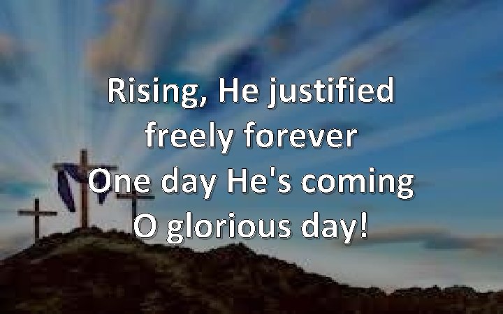 Rising, He justified freely forever One day He's coming O glorious day! 