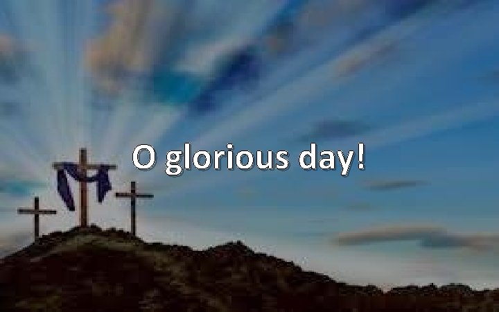 O glorious day! 