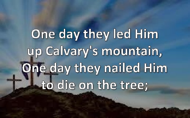 One day they led Him up Calvary's mountain, One day they nailed Him to