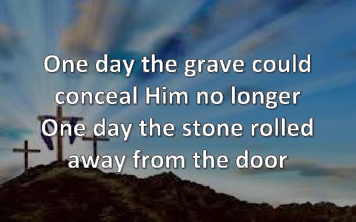 One day the grave could conceal Him no longer One day the stone rolled