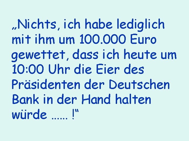 „Nichts, ich habe lediglich mit ihm um 100. 000 Euro gewettet, dass ich heute