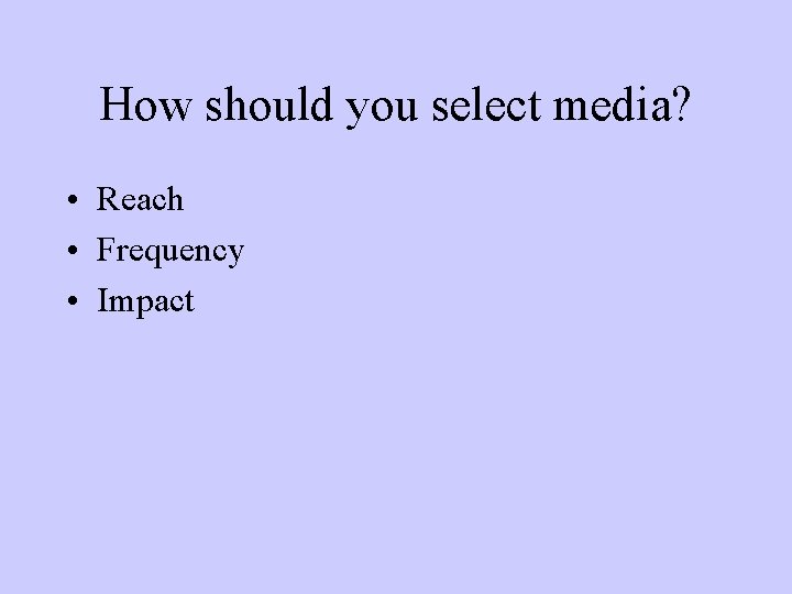 How should you select media? • Reach • Frequency • Impact 