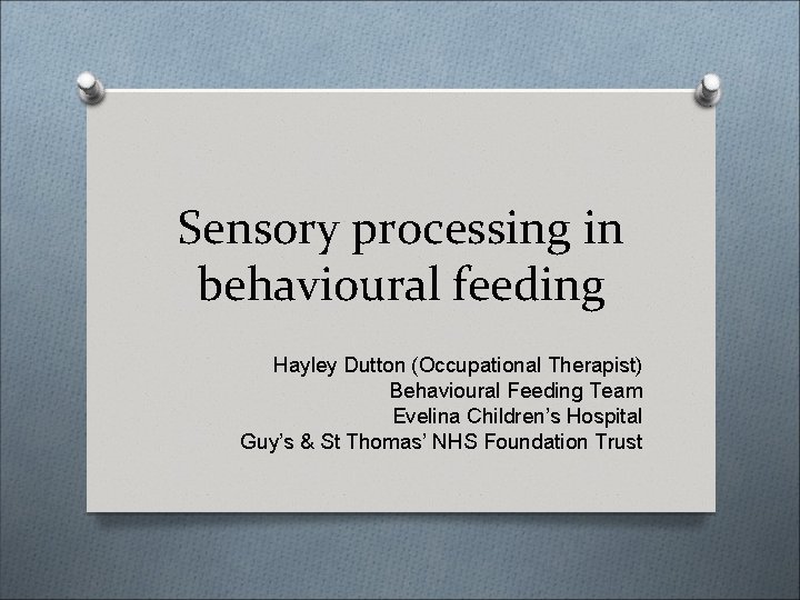 Sensory processing in behavioural feeding Hayley Dutton (Occupational Therapist) Behavioural Feeding Team Evelina Children’s