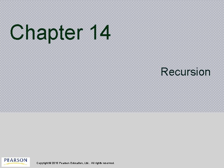 Chapter 14 Recursion Copyright © 2015 Pearson Education, Ltd. . All rights reserved. 