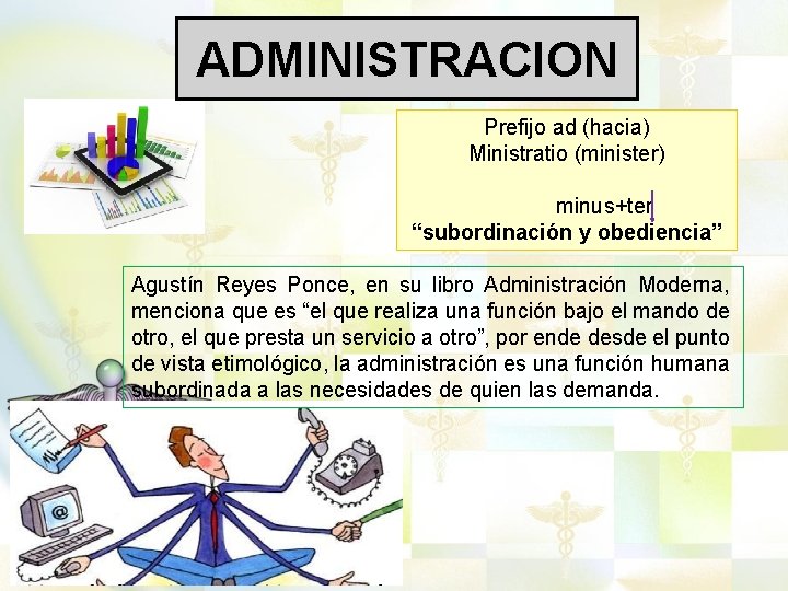 ADMINISTRACION Prefijo ad (hacia) Ministratio (minister) minus+ter “subordinación y obediencia” Agustín Reyes Ponce, en