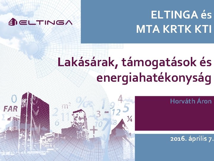 ELTINGA és MTA KRTK KTI Lakásárak, támogatások és energiahatékonyság Horváth Áron 2016. április 7.