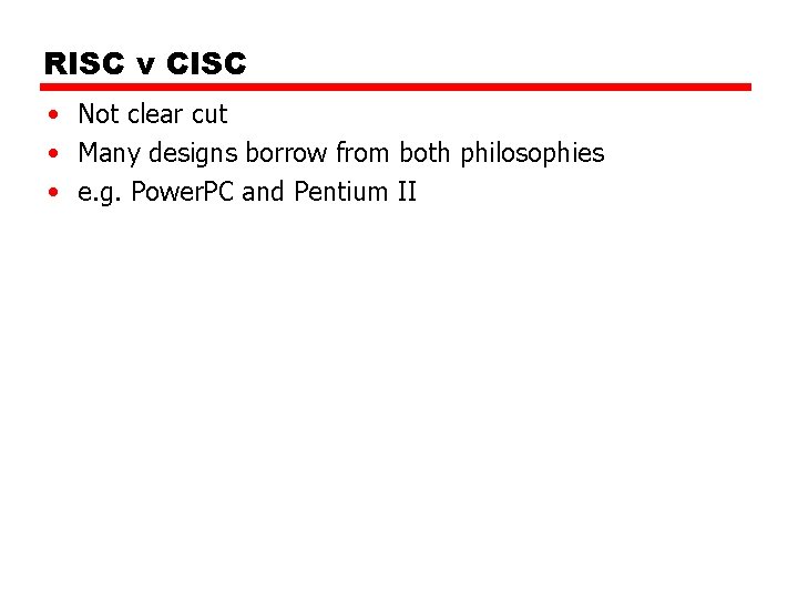 RISC v CISC • Not clear cut • Many designs borrow from both philosophies RISC v CISC • Not clear cut • Many designs borrow from both philosophies