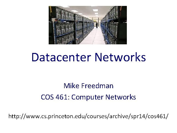 Datacenter Networks Mike Freedman COS 461: Computer Networks http: //www. cs. princeton. edu/courses/archive/spr 14/cos