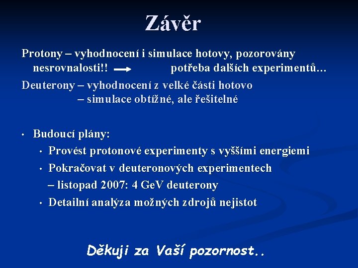 Závěr Protony – vyhodnocení i simulace hotovy, pozorovány nesrovnalosti!! potřeba dalších experimentů… Deuterony –