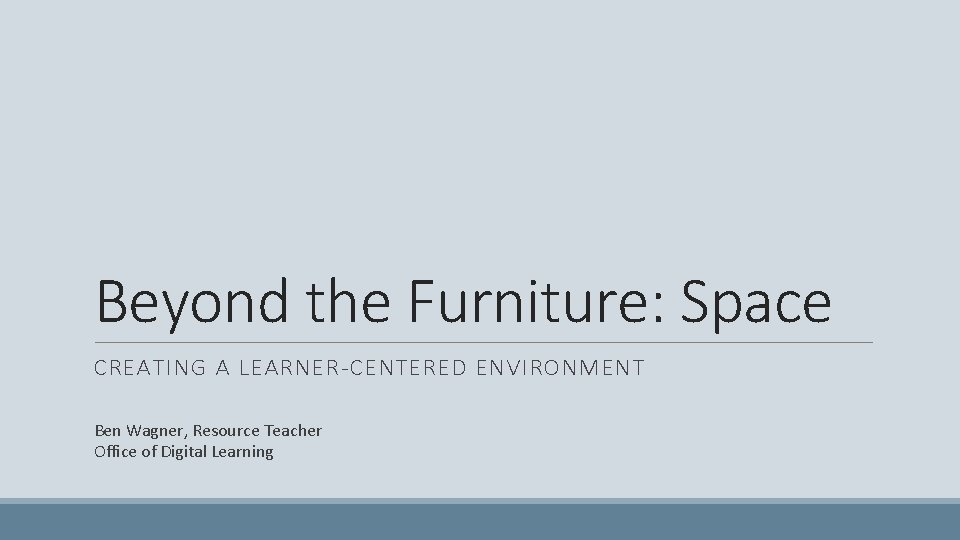 Beyond the Furniture: Space CREATING A LEARNER-CENTERED ENVIRONMENT Ben Wagner, Resource Teacher Office of
