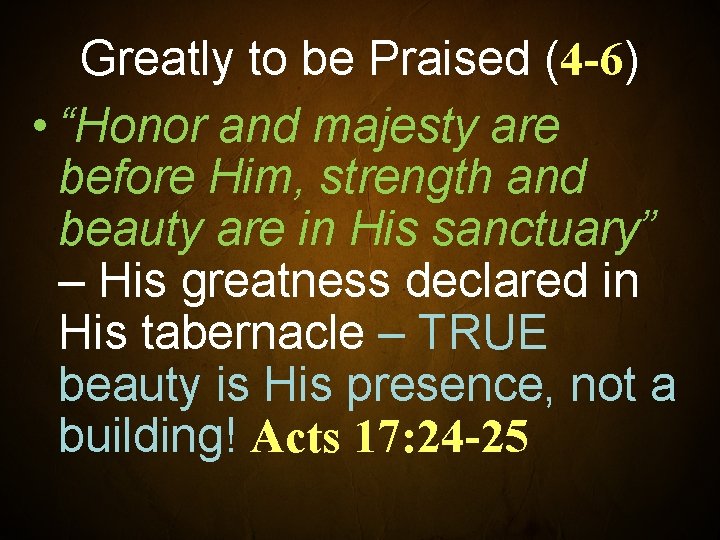 Greatly to be Praised (4 -6) • “Honor and majesty are before Him, strength