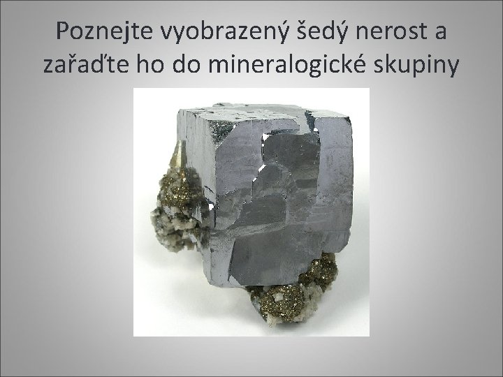 Poznejte vyobrazený šedý nerost a zařaďte ho do mineralogické skupiny 