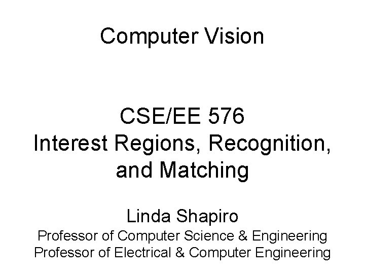 Computer Vision CSE/EE 576 Interest Regions, Recognition, and Matching Linda Shapiro Professor of Computer Computer Vision CSE/EE 576 Interest Regions, Recognition, and Matching Linda Shapiro Professor of Computer