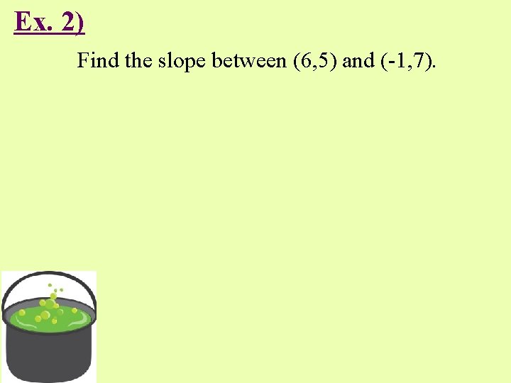 Ex. 2) Find the slope between (6, 5) and (-1, 7). 