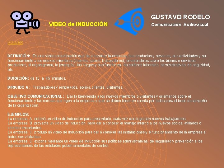 GUSTAVO RODELO VIDEO de INDUCCIÓN Comunicación Audiovisual VOLVER DEFINICIÓN: Es una videocomunicación que da