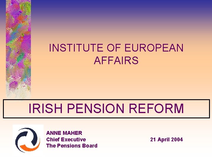 INSTITUTE OF EUROPEAN AFFAIRS IRISH PENSION REFORM ANNE MAHER Chief Executive The Pensions Board