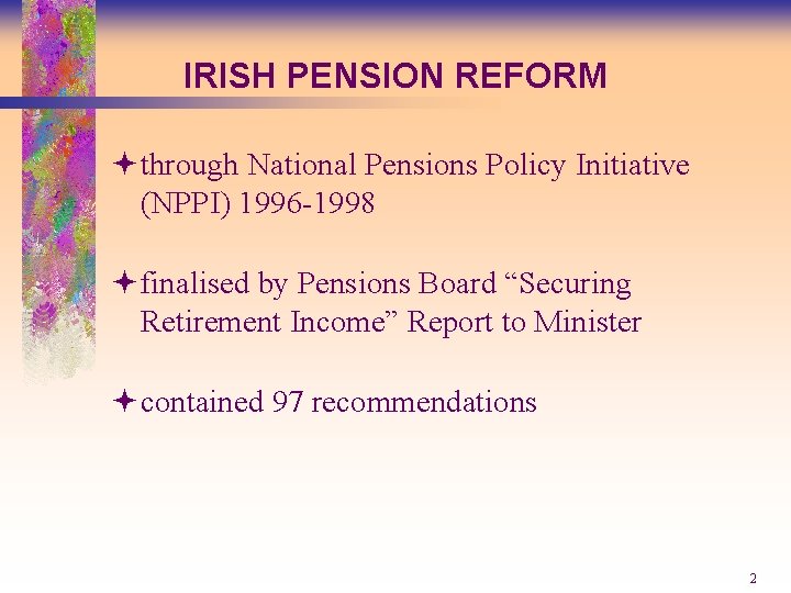 IRISH PENSION REFORM ªthrough National Pensions Policy Initiative (NPPI) 1996 -1998 ªfinalised by Pensions