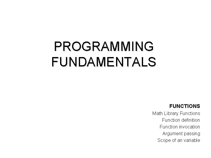 PROGRAMMING FUNDAMENTALS FUNCTIONS Math Library Functions Function definition Function invocation Argument passing Scope of