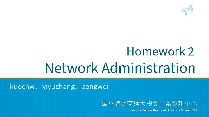 Homework 2 Network Administration kuochw、yiyuchang、zongwei 國立陽明交通大學資 系資訊中心 Computer Center of Department of Computer Science,