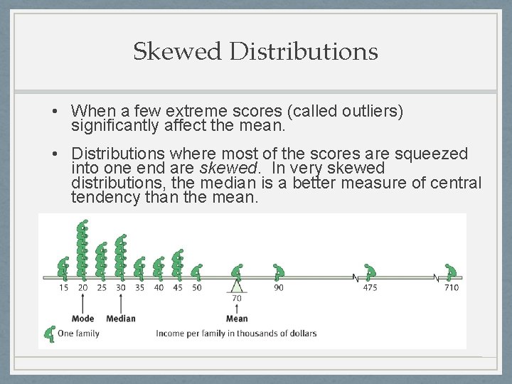 Skewed Distributions • When a few extreme scores (called outliers) significantly affect the mean. Skewed Distributions • When a few extreme scores (called outliers) significantly affect the mean.